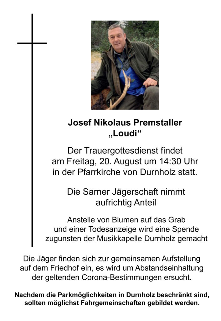 Josef Nikolaus Premstaller 
"Loudi"
Der Trauergottesdienst findet am Freitag, 20. AUgust um 14:30 Uhr in der Pfarrkirche von Durnholz statt.
Die Sarner Jägerschaft nimmt aufrichtig Anteil.